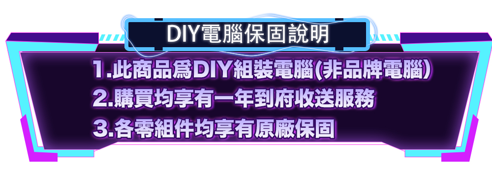 DIY電腦保固說明 1.此商品爲DIY組裝電腦非品牌電腦 2.購買均享有一年到府收送服務 3.各零組件均享有原廠保固 