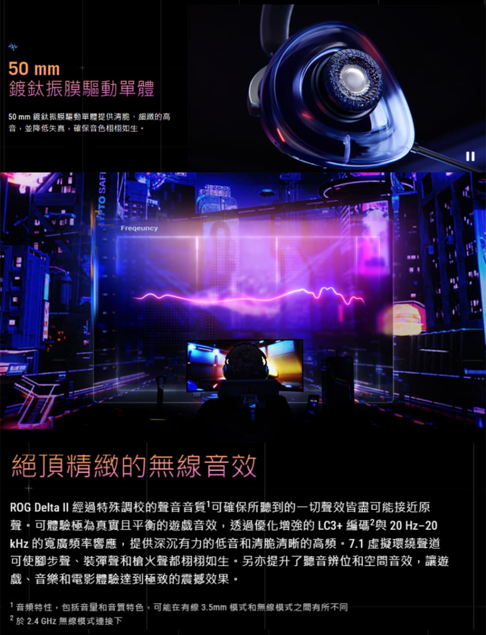 ROG Delta II 經過特殊調校的聲音音質可確保所聽到的一切聲效皆盡可能接近原