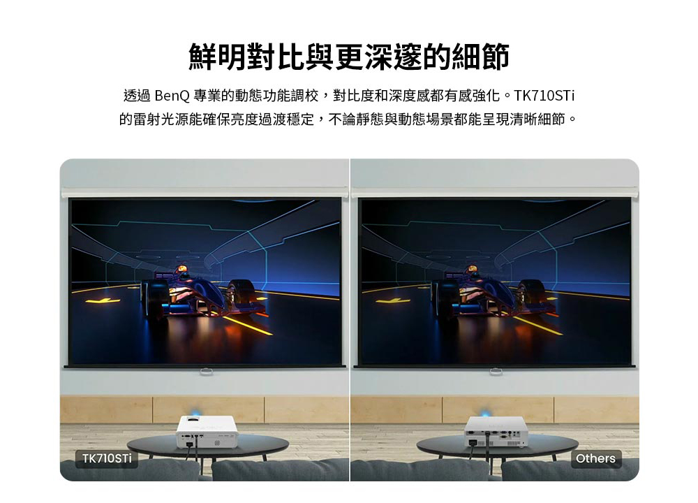 鮮明對比與更深邃的細節 透過 BenQ 專業的動態功能調校,對比度和深度感都有感強化。TK710STi 的雷射光源能確保亮度過渡穩定,不論靜態與動態場景都能呈現清晰細節。