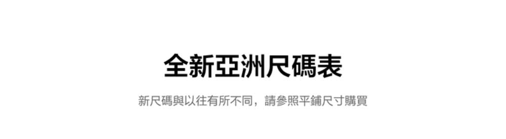 全新亞洲尺碼表 新尺碼與以往有所不同,請參照平鋪尺寸購買 