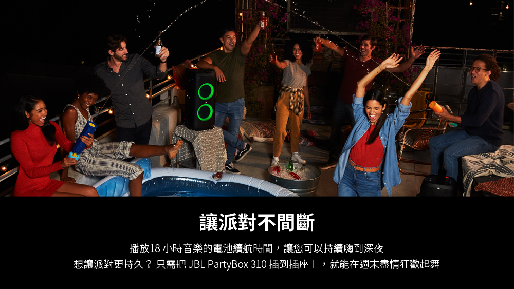 讓派對不間斷 播放18 小時音樂的電池續航時間,讓您可以持續嗨到深夜 想讓派對更持久 只需把 JBL PartyBox 310 插到插座上,就能在週末盡情狂歡起舞 