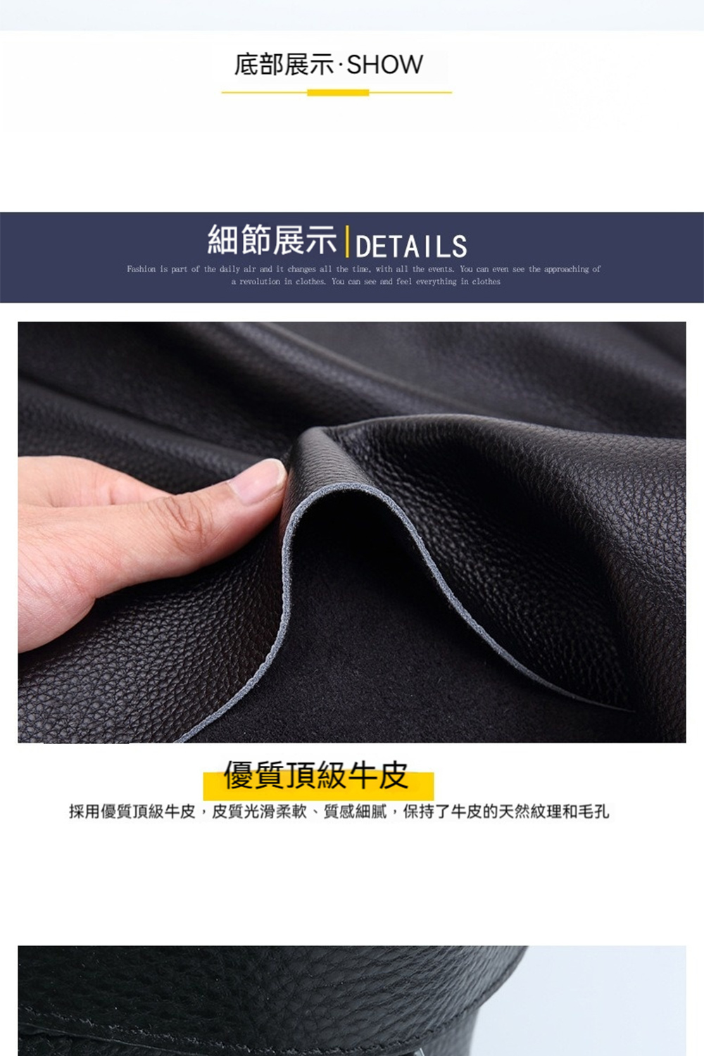 底部展示SHOW 細節展示DETAILS 優質頂級牛皮 採用優質頂級牛皮,皮質光滑柔軟、質感細膩,保持了牛皮的天然紋理和毛孔 