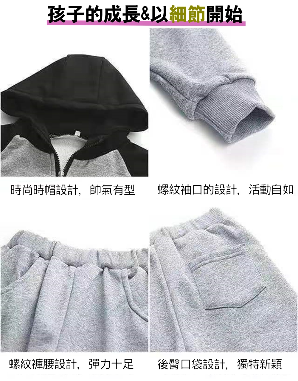 孩子的成長以細節開始 時尚時帽設計,帥氣有型 螺紋袖口的設計,活動自如 螺紋褲腰設計,彈力十足 後臀口袋設計,獨特新穎 