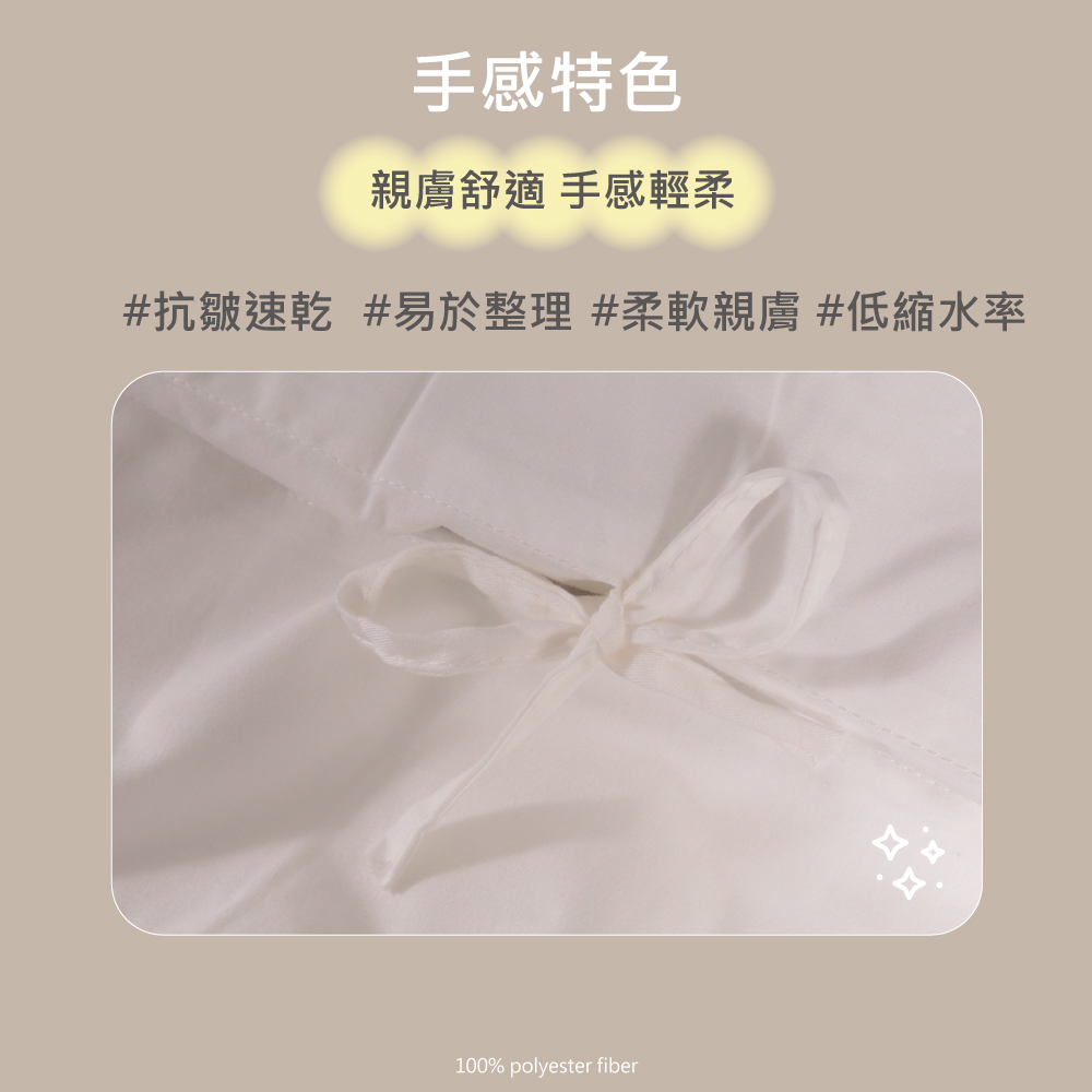 手感特色 親膚舒適 手感輕柔 抗皺速乾 易於整理 柔軟親膚 低縮水率 