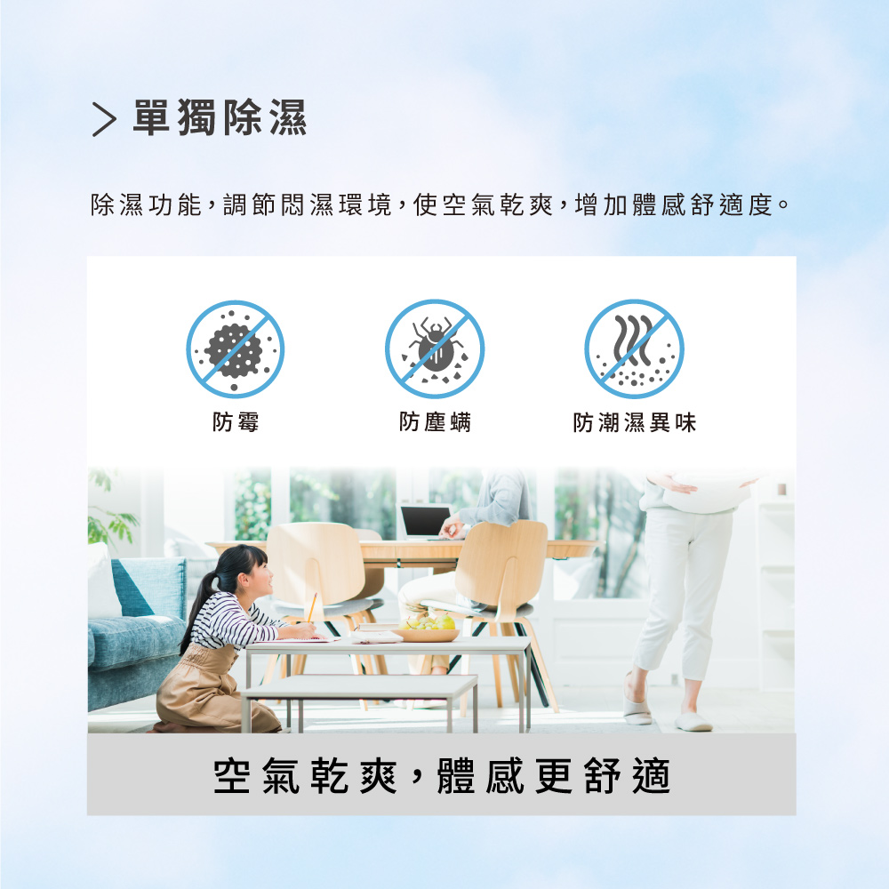 除濕功能,調節悶濕環境,使空氣乾爽,增加體感舒適度。