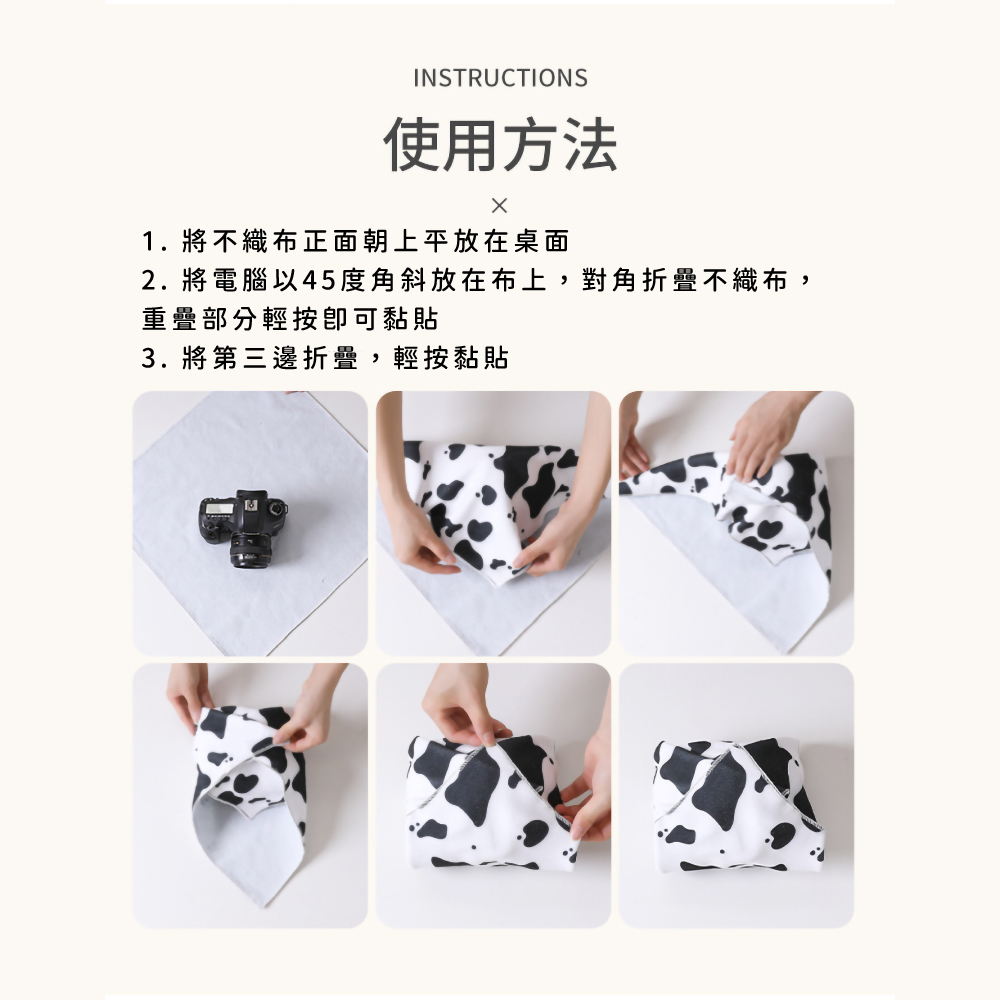 使用方法 1. 將不織布正面朝上平放在桌面 2. 將電腦以45度角斜放在布上,對角折疊不織布, 重疊部分輕按卽可黏貼 3. 將第三邊折疊,輕按黏貼 