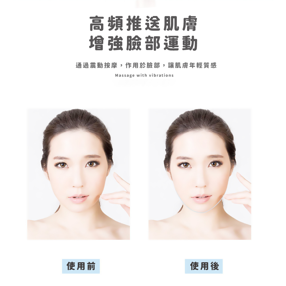 高頻推送肌膚 增強臉部運動 通過震動按摩,作用於臉部,讓肌膚年輕質感 使用前 使用後 