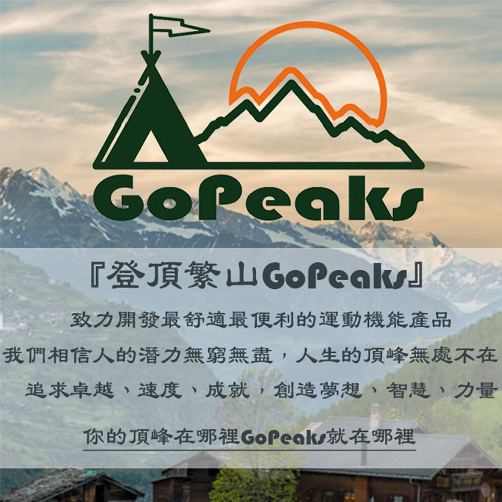 登頂繁山GoPeaks 致力開發最舒適最便利的運動機能產品 我們相信人的潛力無窮無盡,人生的頂峰無處不在 追求卓越、速度、成就,創造夢想、智慧、力量 你的頂峰在哪裡GoPeak就在哪裡 