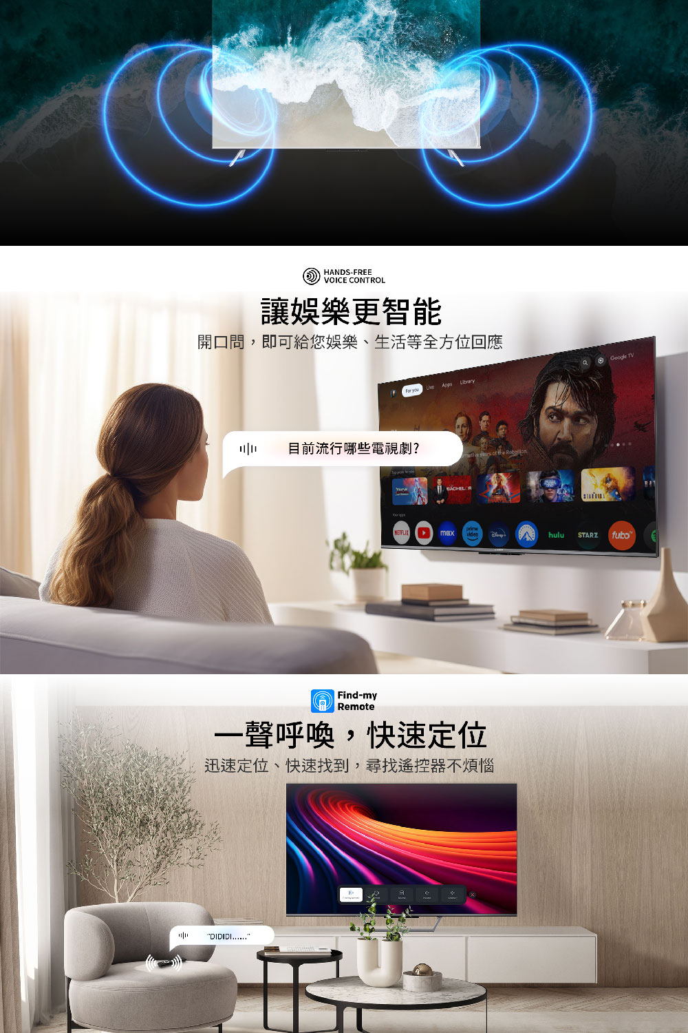 讓娛樂更智能 開口問,即可給您娛樂、生活等全方位回應 目前流行哪些電視劇 一聲呼喚,快速定位 迅速定位、快速找到,尋找遙控器不煩惱
