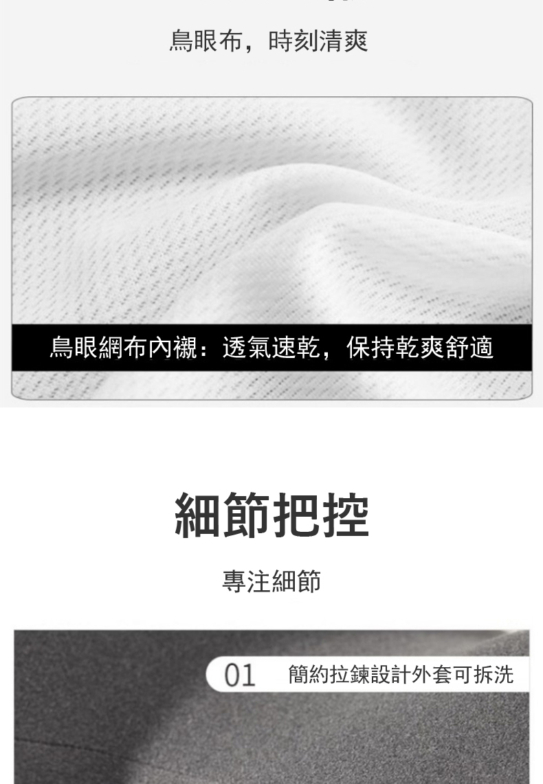 鳥眼布,時刻清爽 鳥眼網布內襯透氣速乾,保持乾爽舒適 細節把控 專注細節 01 簡約拉鍊設計外套可拆洗 