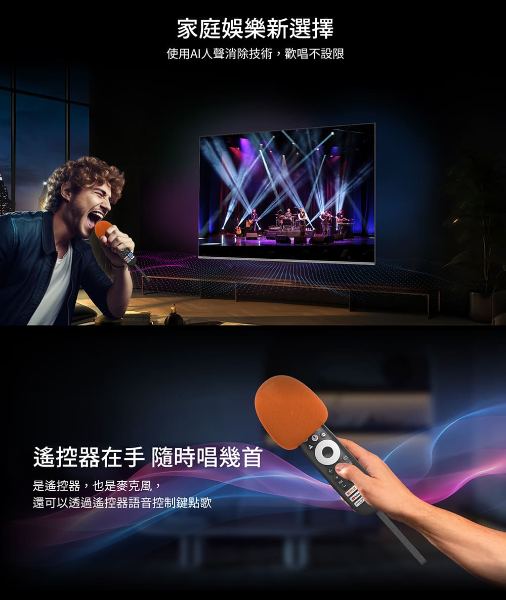 家庭娛樂新選擇 使用AI人聲消除技術,歡唱不設限 遙控器在手 隨時唱幾首 是遙控器,也是麥克風, 還可以透過遙控器語音控制鍵點歌 