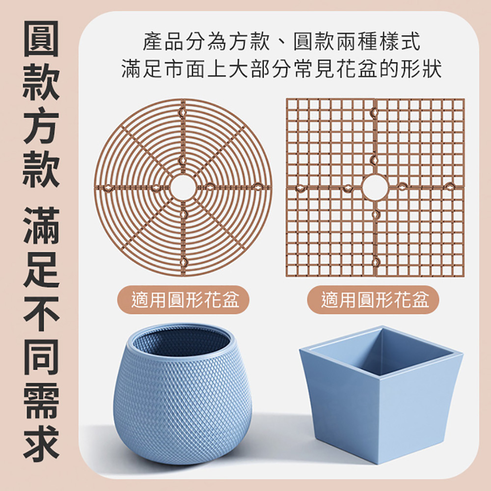 產品分為方款、圓款兩種樣式 滿足市面上大部分常見花盆的形狀 圓款方款 滿足不同需求 適用圓形花盆 適用圓形花盆 