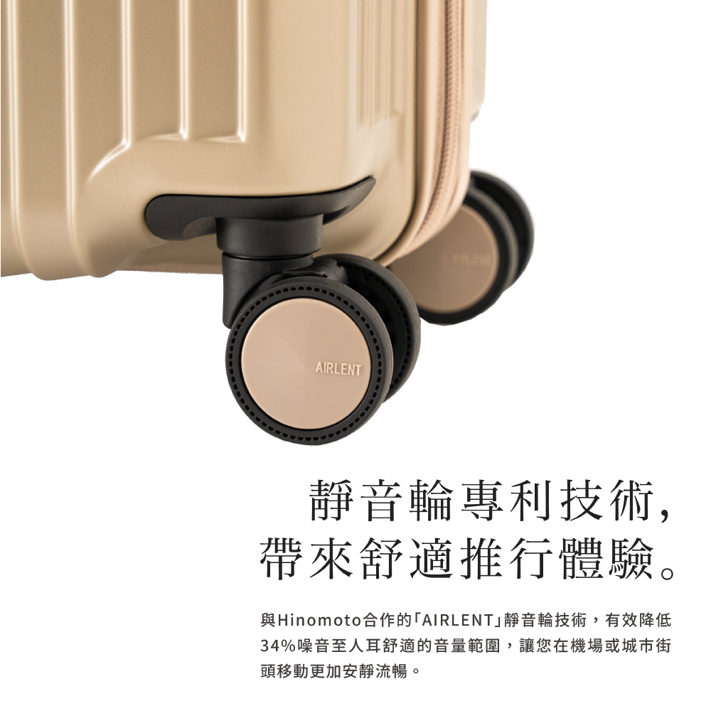靜音輪專利技術, 帶來舒適推行體驗。 與Hinomoto合作的AIRLENT靜音輪技術,有效降低 34%噪音至人耳舒適的音量範圍,讓您在機場或城市街 頭移動更加安靜流暢。