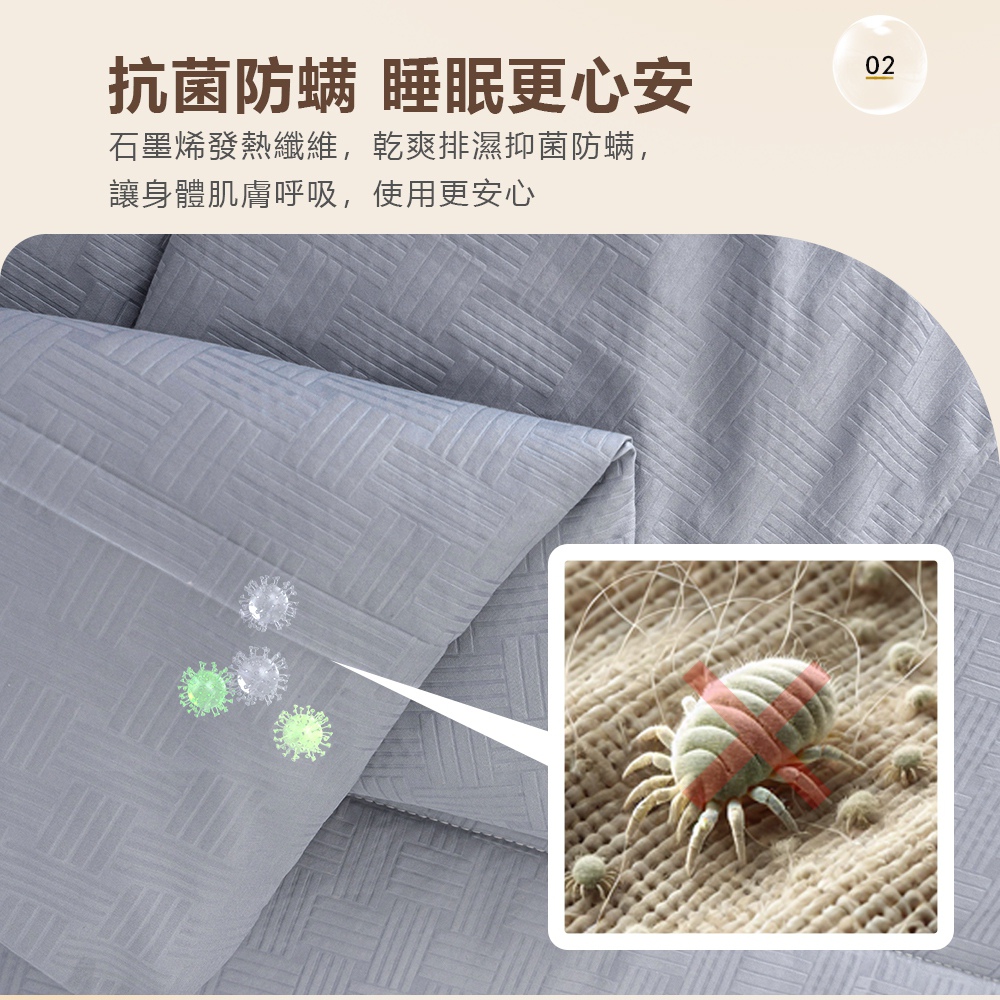 抗菌防螨 睡眠更心安 石墨烯發熱纖維,乾爽排濕抑菌防螨, 讓身體肌膚呼吸,使用更安心