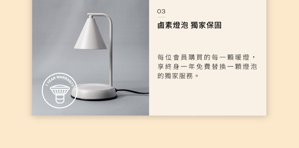 鹵素燈泡 獨家保固 每位會員購買的每一顆暖燈, 享終身一年免費替換一顆燈泡 的獨家服務。 