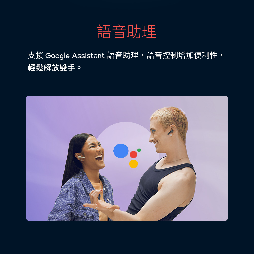 語音助理 支援 Google Assistant 語音助理,語音控制增加便利性, 輕鬆解放雙手。 