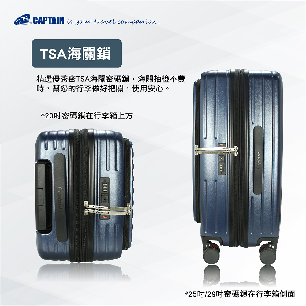 TSA海關鎖 精選優秀密TSA海關密碼鎖,海關抽檢不費 時,幫您的行李做好把關,使用安心。 20吋密碼鎖在行李箱上方 25吋29吋密碼鎖在行李箱側面 