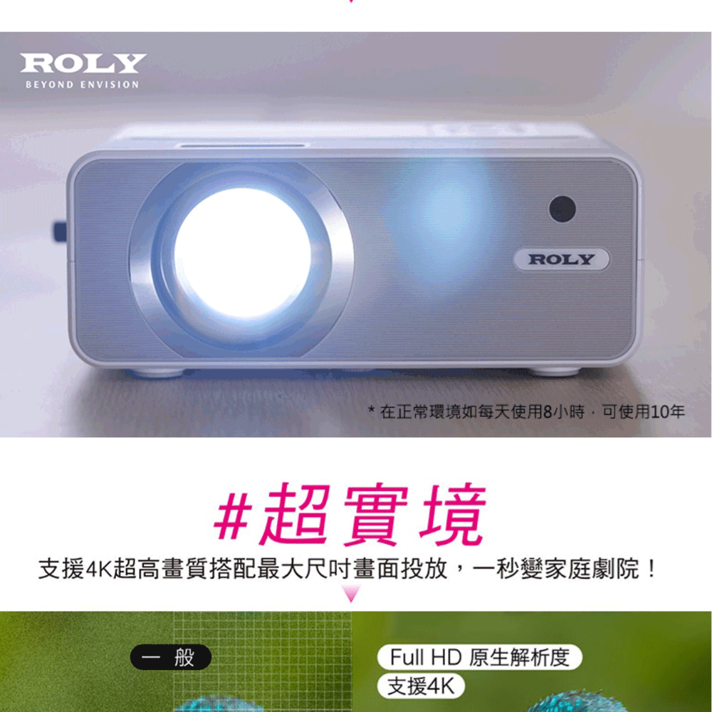 在正常環境如每天使用8小時,可使用10年 超實境 支援4K超高畫質搭配最大尺吋畫面投放,一秒變家庭劇院 Full HD 原生解析度 支援4K 