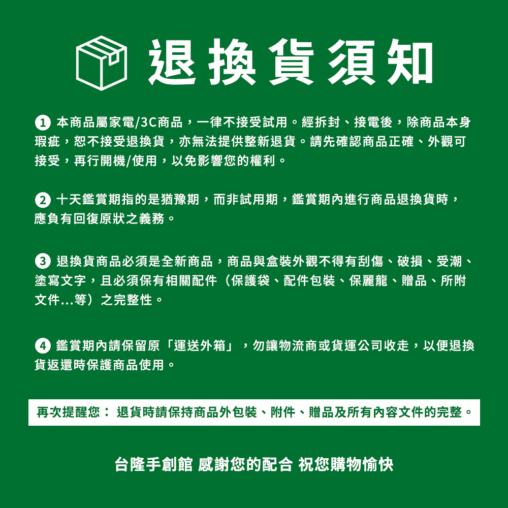 3 退換貨商品必須是全新商品,商品與盒裝外觀不得有刮傷、破損、受潮、