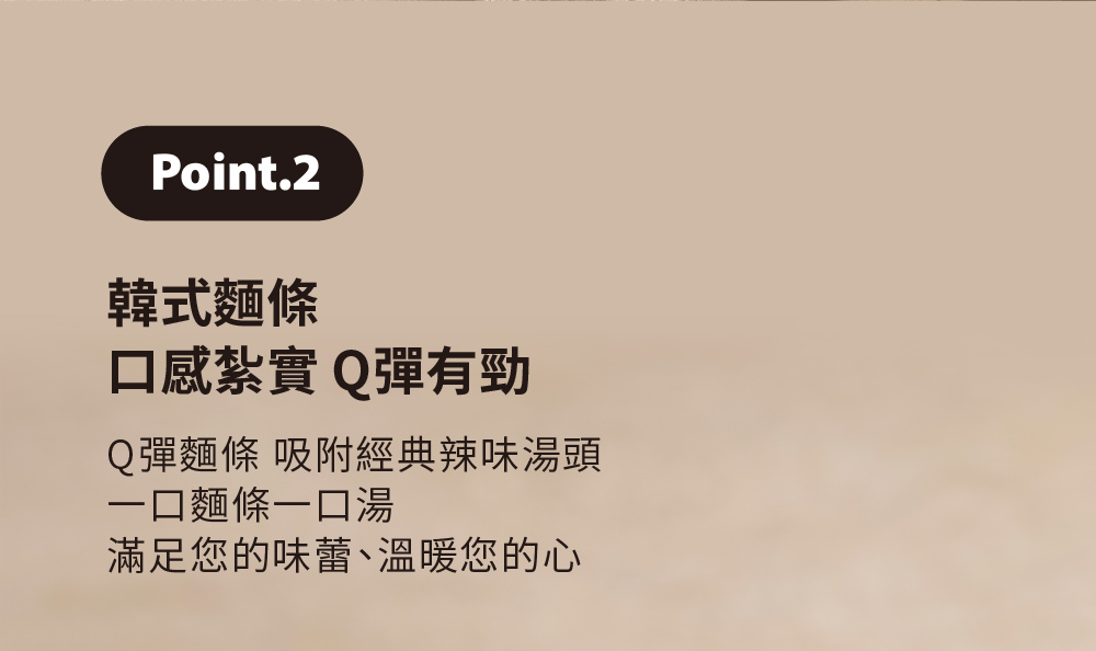 韓式麵條 口感紮實Q彈有勁 Q彈麵條 吸附經典辣味湯頭 一口麵條一口湯 滿足您的味蕾、溫暖您的心