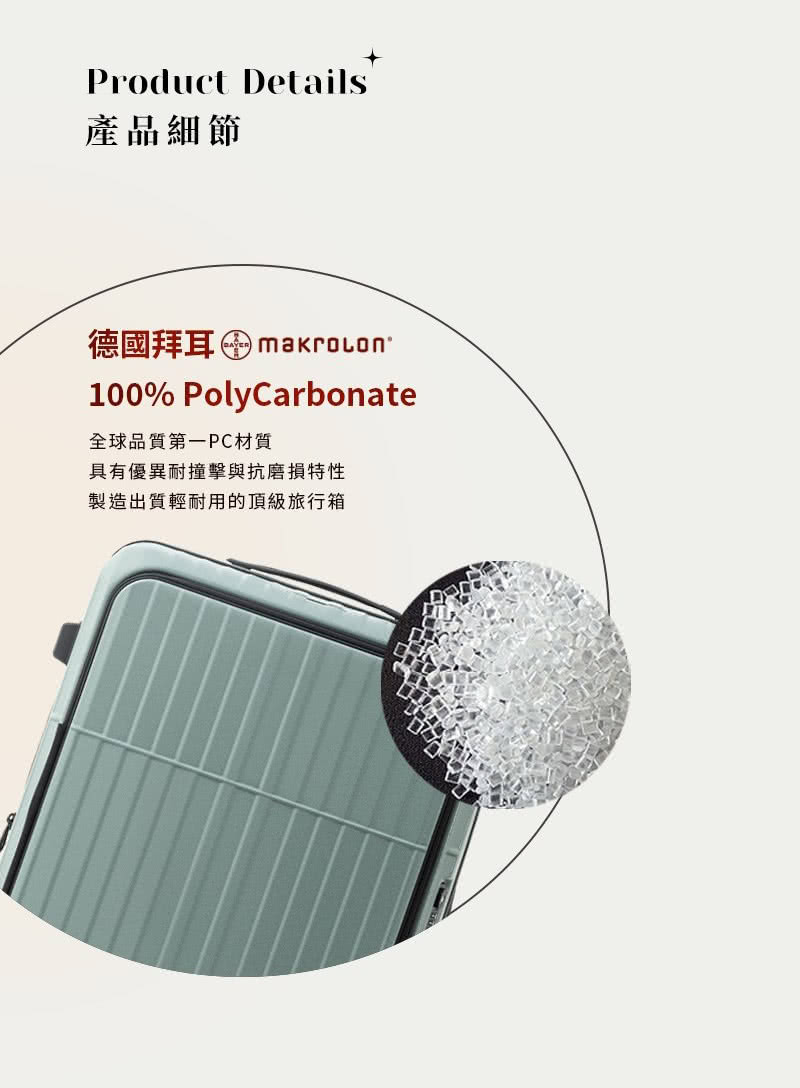 產品細節 德國拜耳 makrovon. 全球品質第一PC材質 具有優異耐撞擊與抗磨損特性 製造出質輕耐用的頂級旅行箱 