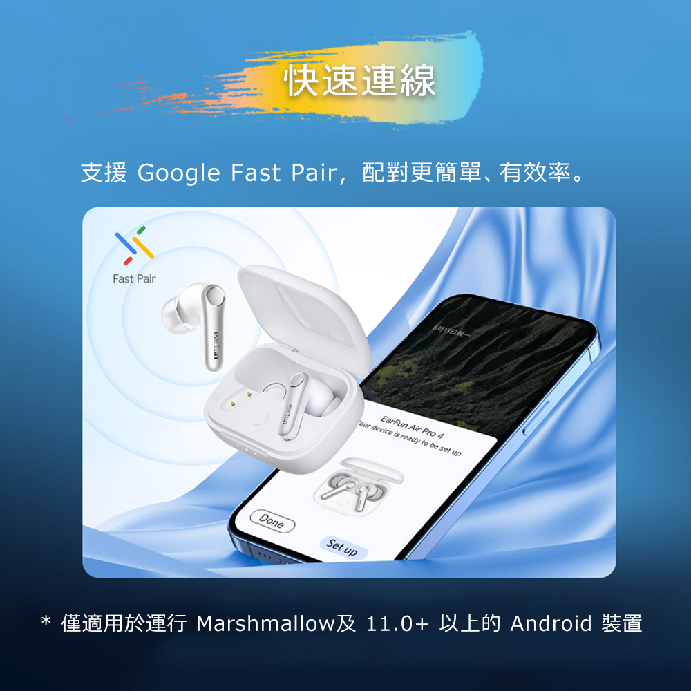 快速連線 支援 Google Fast Pair,配對更簡單、有效率。 5月15日周一 僅適用於運行 Marshmallow及11.0以上的Android 裝置 