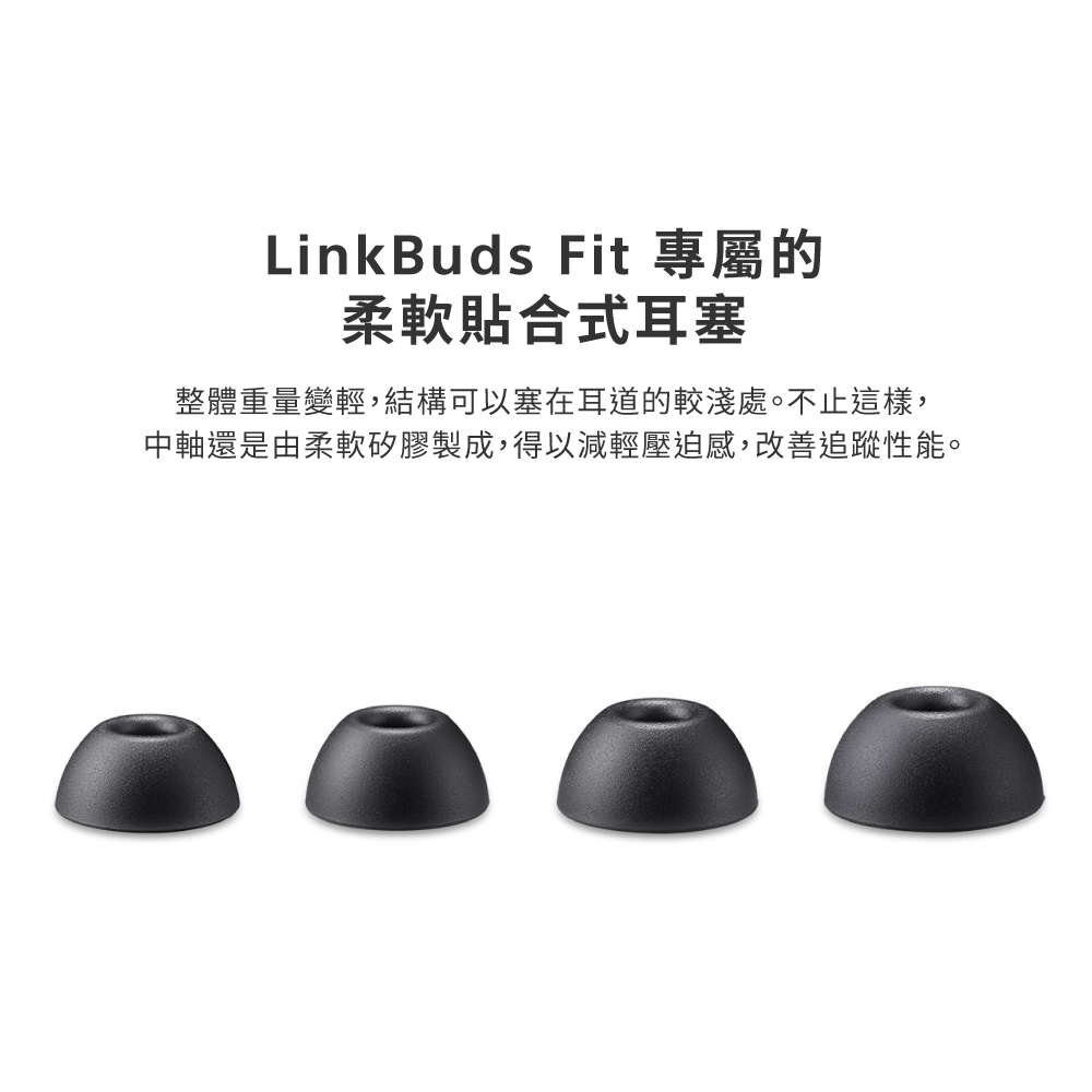 LinkBuds Fit 專屬的 柔軟貼合式耳塞 整體重量變輕,結構可以塞在耳道的較淺處。不止這樣, 中軸還是由柔軟矽膠製成,得以減輕壓迫感,改善追蹤性能。 