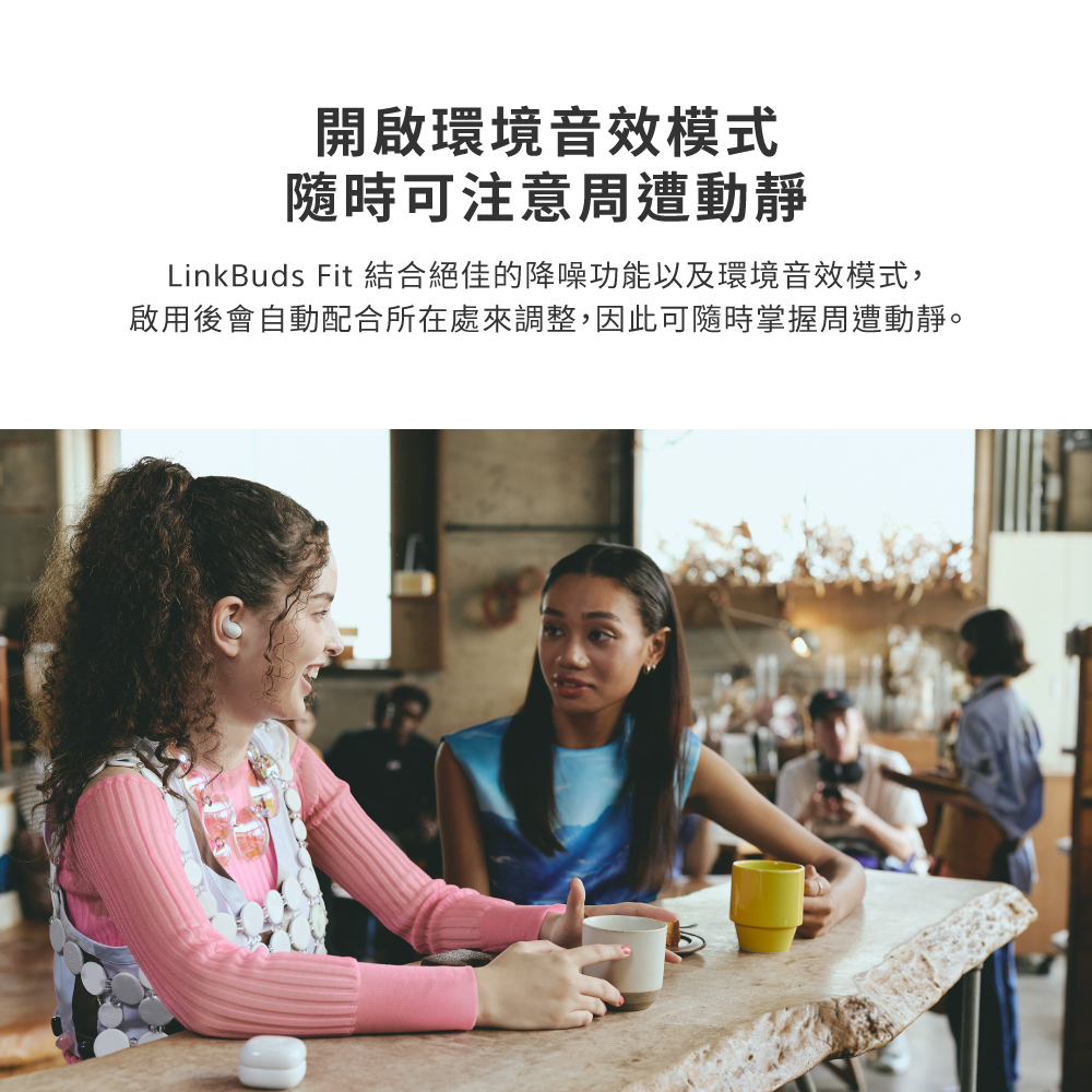 開啟環境音效模式 隨時可注意周遭動靜 LinkBuds Fit 結合絕佳的降噪功能以及環境音效模式, 啟用後會自動配合所在處來調整,因此可隨時掌握周遭動靜。 
