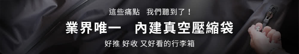 這些痛點 我們聽到了 業界唯一 內建真空壓縮袋 好推 好收 又好看的行李箱 