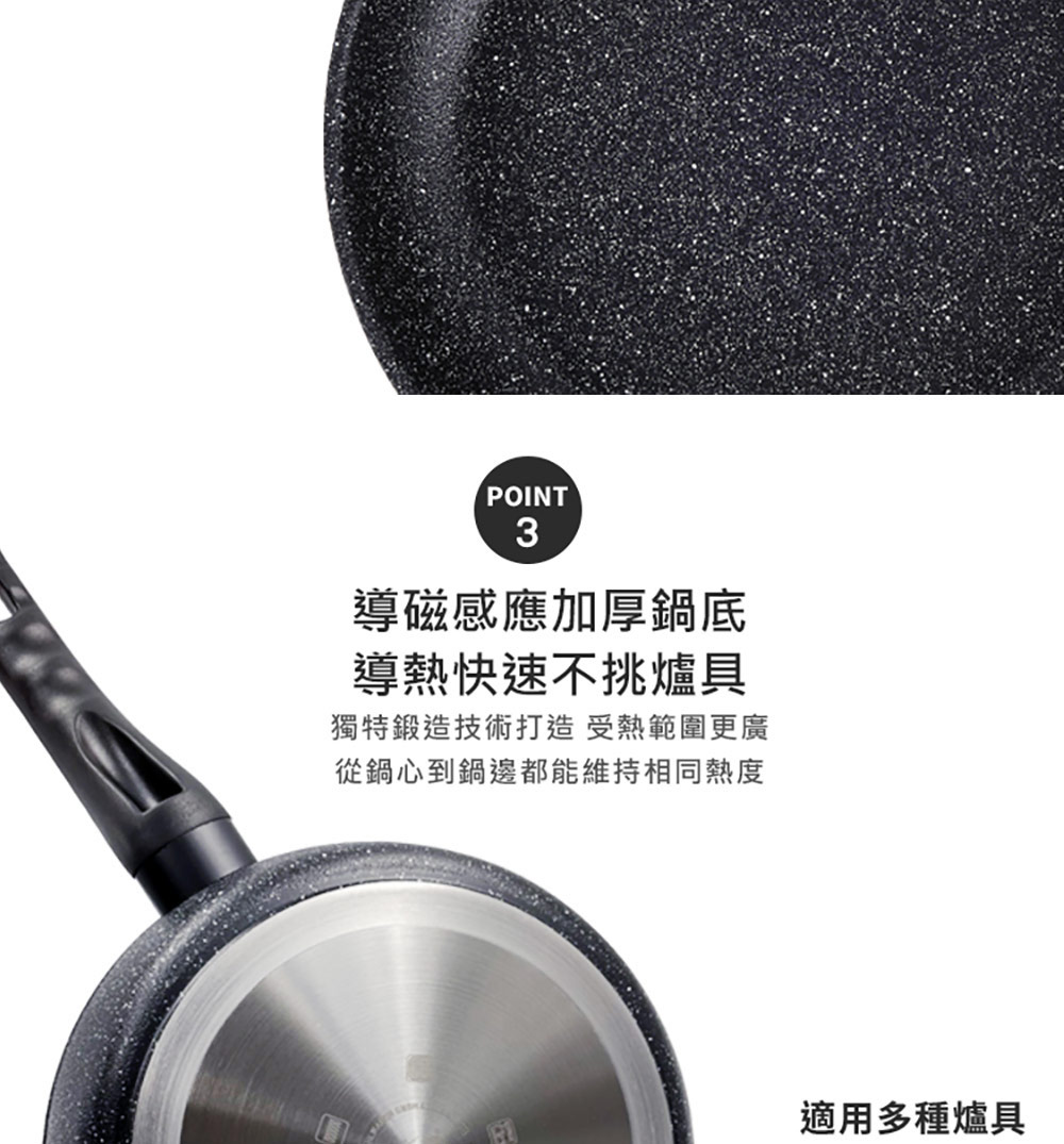 導磁感應加厚鍋底 導熱快速不挑爐具 獨特鍛造技術打造 受熱範圍更廣 從鍋心到鍋邊都能維持相同熱度 適用多種爐具