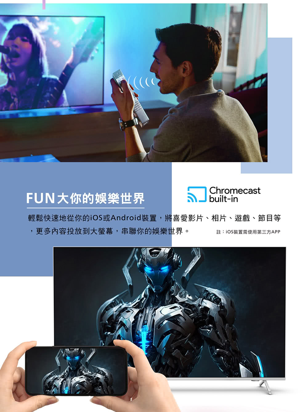 FUN大你的娛樂世界Chromecastbuilt-in輕鬆快速地從你的或Android裝置,將喜愛影片、相片、遊戲、節目等更多內容投放到大螢幕,串聯你的娛樂世界。註:iOS裝置需使用第三方APP