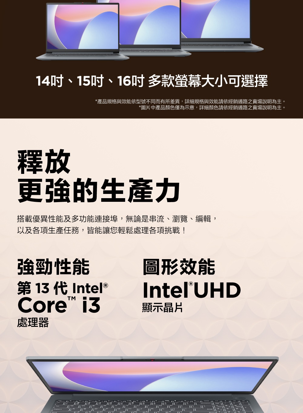 產品規格與效能依型號不同而有所差異,詳細規格與效能請依經銷通路之賣場說明為主。