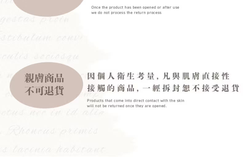 親膚商品 不可退貨 因個人衛生考量,凡與肌膚直接性 接觸的商品,一經拆封恕不接受退貨 
