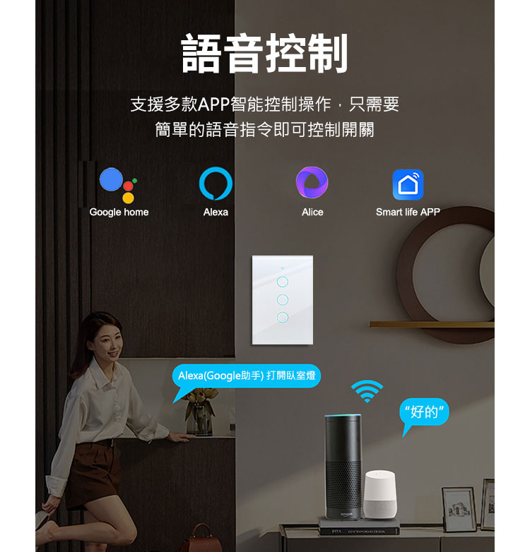 語音控制 支援多款APP智能控制操作,只需要 簡單的語音指令即可控制開關 AlexaGoogle助手 打開臥室燈 好的 