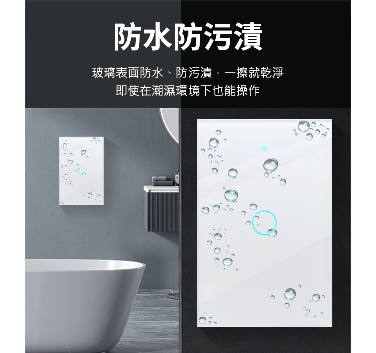 防水防污漬 玻璃表面防水、防污漬,一擦就乾淨 即使在潮濕環境下也能操作 