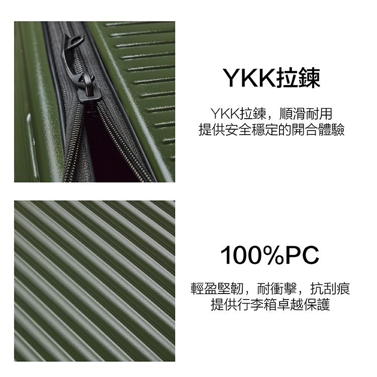 YKK拉鍊 YKK拉鍊,順滑耐用 提供安全穩定的開合體驗 輕盈堅韌,耐衝擊,抗刮痕 提供行李箱卓越保護