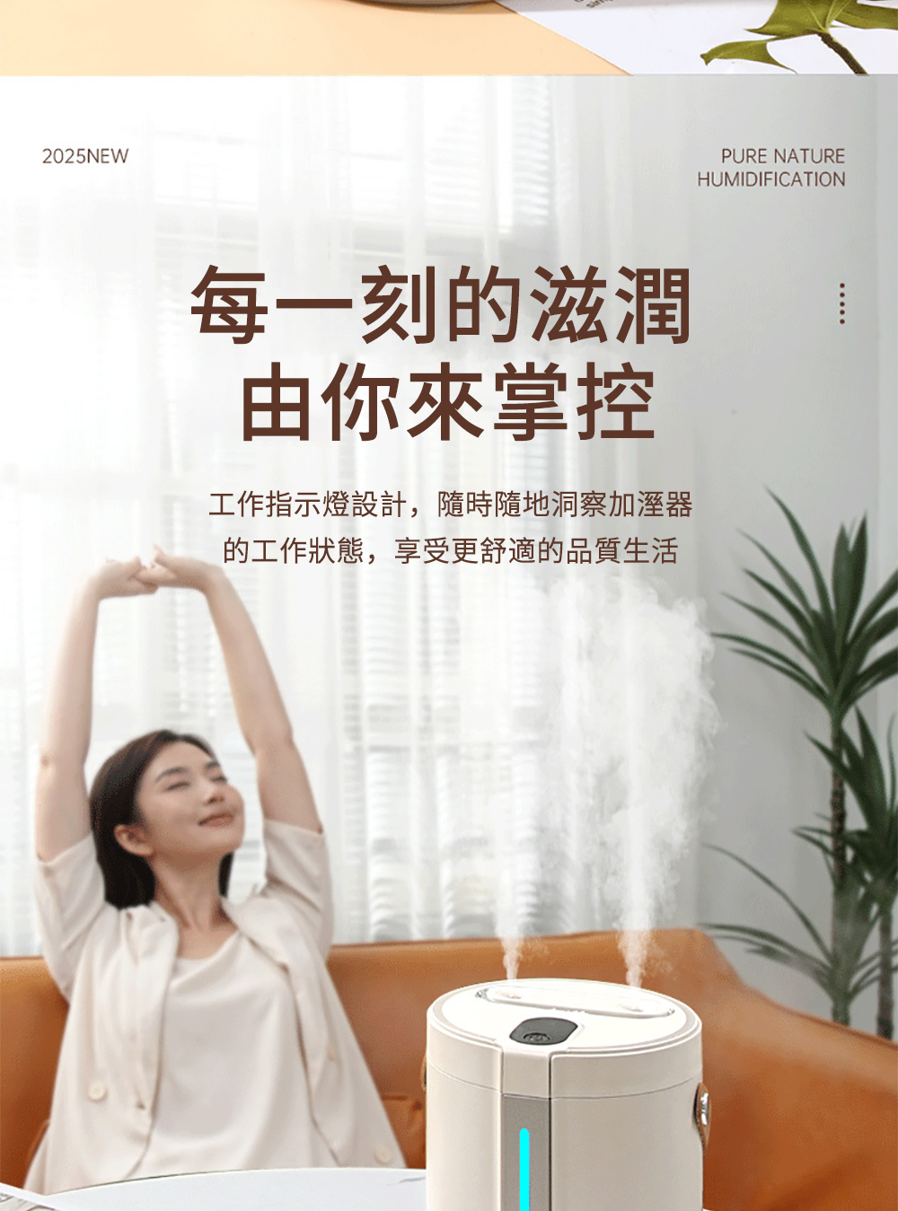 每一刻的滋潤 由你來掌控 工作指示燈設計,隨時隨地洞察加溼器 的工作狀態,享受更舒適的品質生活 