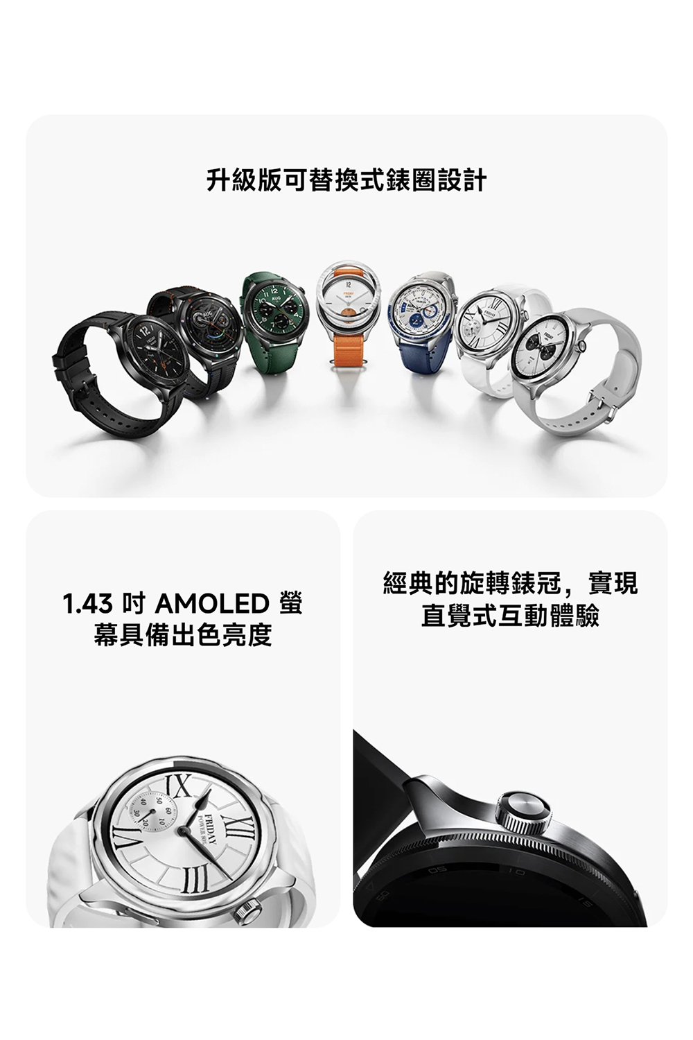 升級版可替換式錶圈設計 1.43 吋 AMOLED 螢 幕具備出色亮度 經典的旋轉錶冠,實現 直覺式互動體驗 