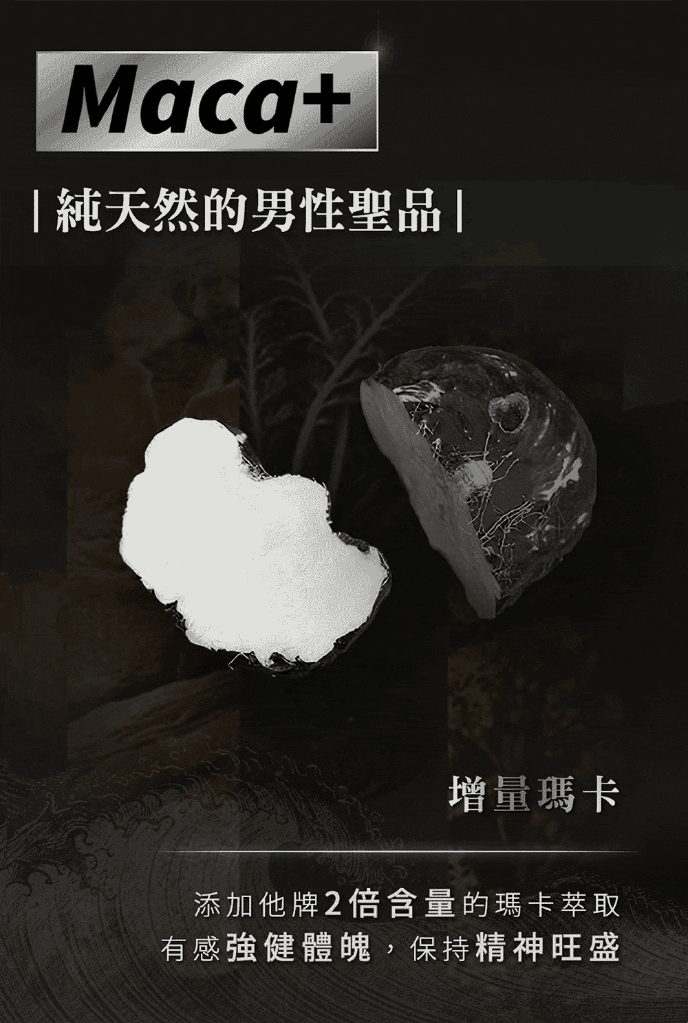 純天然的男性聖品 增量瑪卡 添加他牌2倍含量的瑪卡萃取 有感強健體魄,保持精神旺盛 