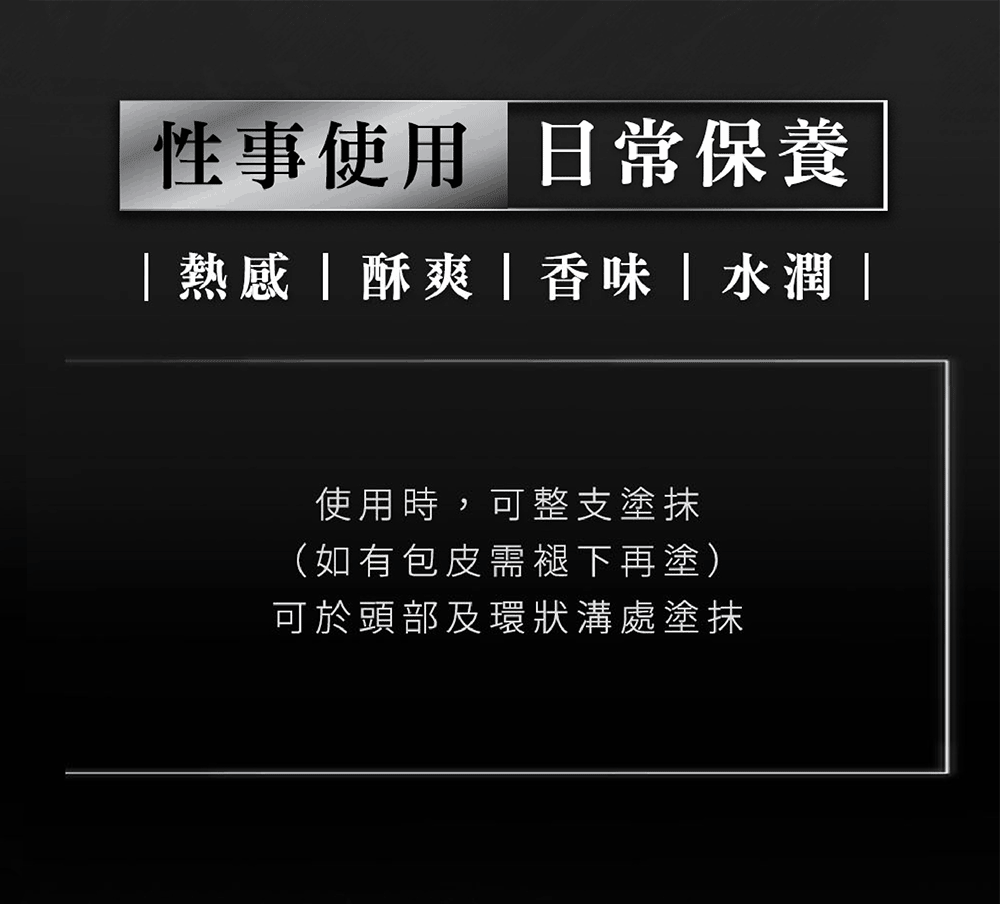 性事使用日常保養 熱感酥爽  香味水潤 使用時,可整支塗抹 如有包皮需褪下再塗 可於頭部及環狀溝處塗抹 