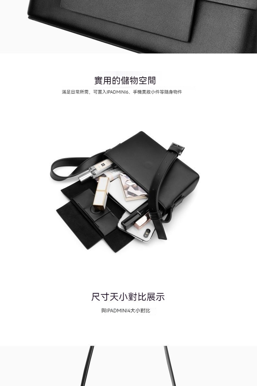 實用的儲物空間 滿足日常所需,可置入IPADMINI6、手機美妝小件等隨身物件 尺寸天小對比展示 與IPADMINI4大小對比 
