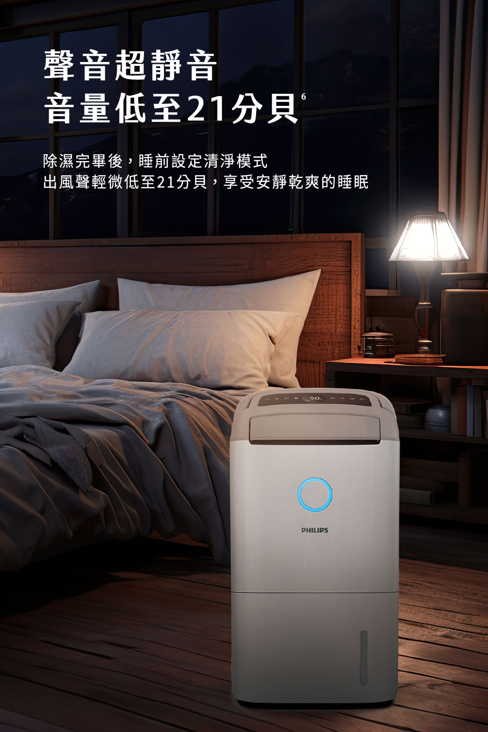 聲音超靜音 音量低至21分貝 除濕完畢後,睡前設定清淨模式 出風聲輕微低至21分貝,享受安靜乾爽的睡眠