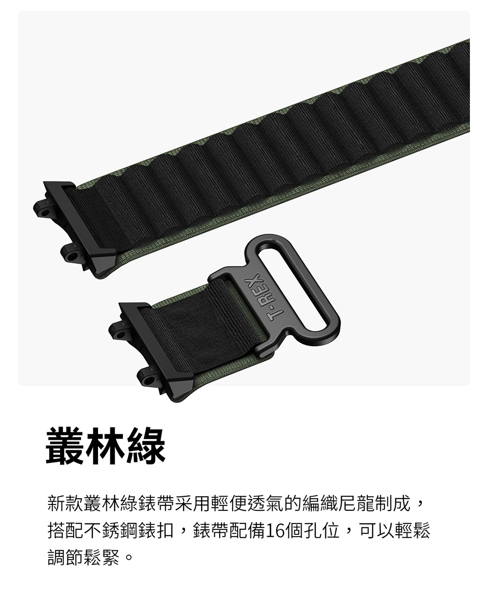 叢林綠 新款叢林綠錶帶采用輕便透氣的編織尼龍制成, 搭配不銹鋼錶扣,錶帶配備16個孔位,可以輕鬆 調節鬆緊。 