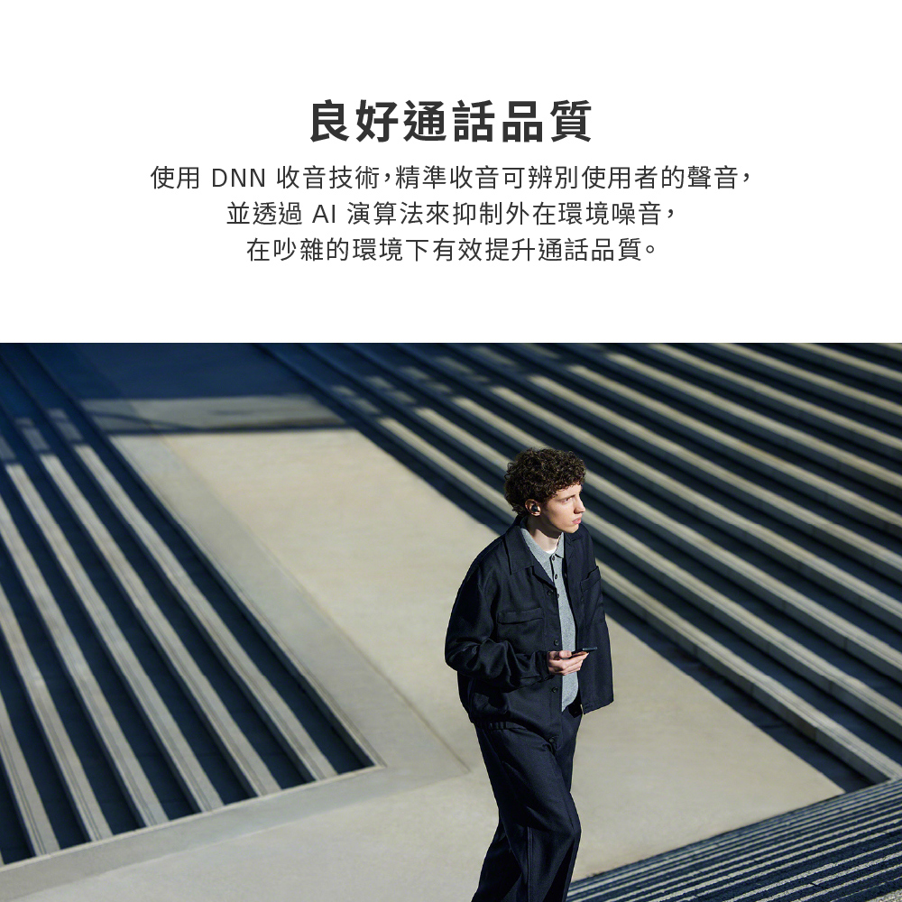 良好通話品質 使用 DNN 收音技術,精準收音可辨別使用者的聲音, 並透過 AI 演算法來抑制外在環境噪音, 在吵雜的環境下有效提升通話品質。 