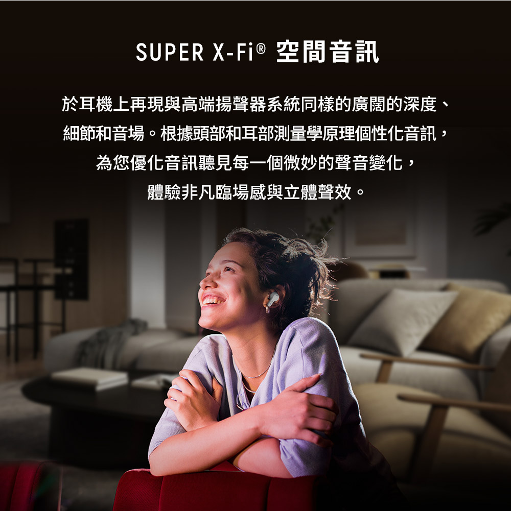 SUPER XFi  空間音訊 於耳機上再現與高端揚聲器系統同樣的廣闊的深度、 細節和音場。根據頭部和耳部測量學原理個性化音訊, 為您優化音訊聽見每一個微妙的聲音變化, 體驗非凡臨場感與立體聲效。 