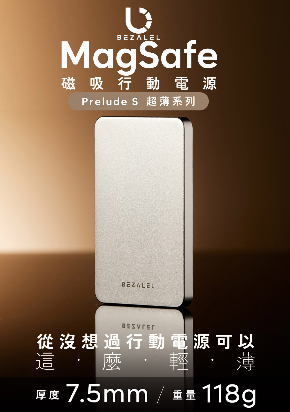 BEZALELMagSafe磁吸行動電源Prelude S 超薄系列BEZALEL從沒想過行動電源可以麼 輕這薄厚度 7.5mm / 重量 118g
