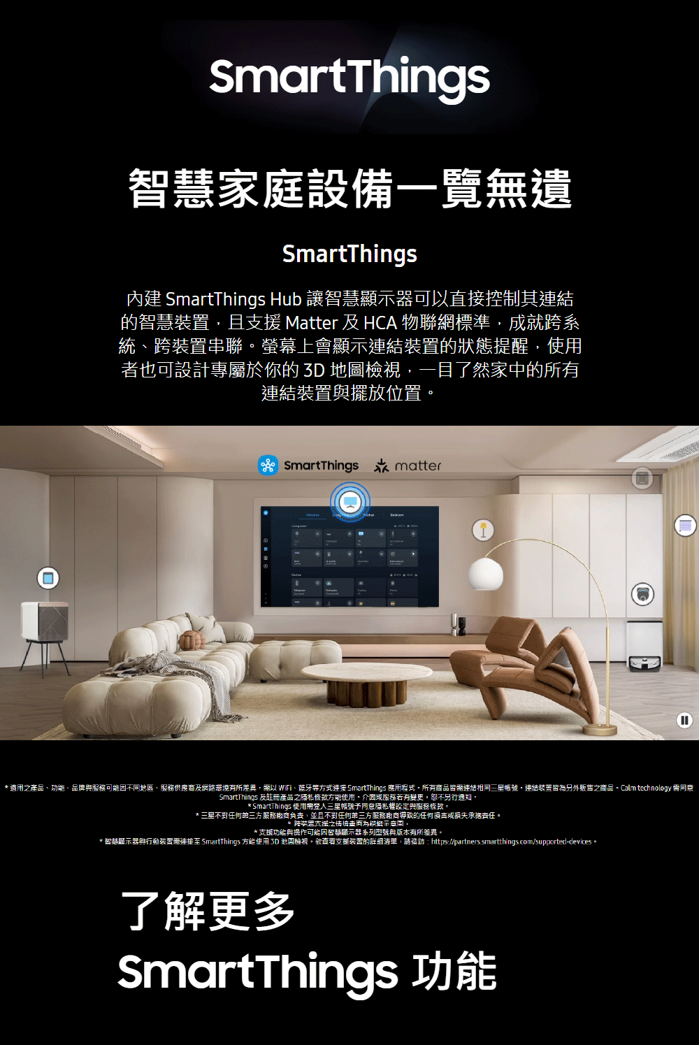 適用之產品、功能、品牌與服務可能因不同地區、服務供應商及網路環境有所差異,需以 WiFi、藍牙等方式連接SmartThings 應用程式,所有商品皆需連結相同三星帳號連結裝置皆為另外販售之商品。 Calm technology 兩同意