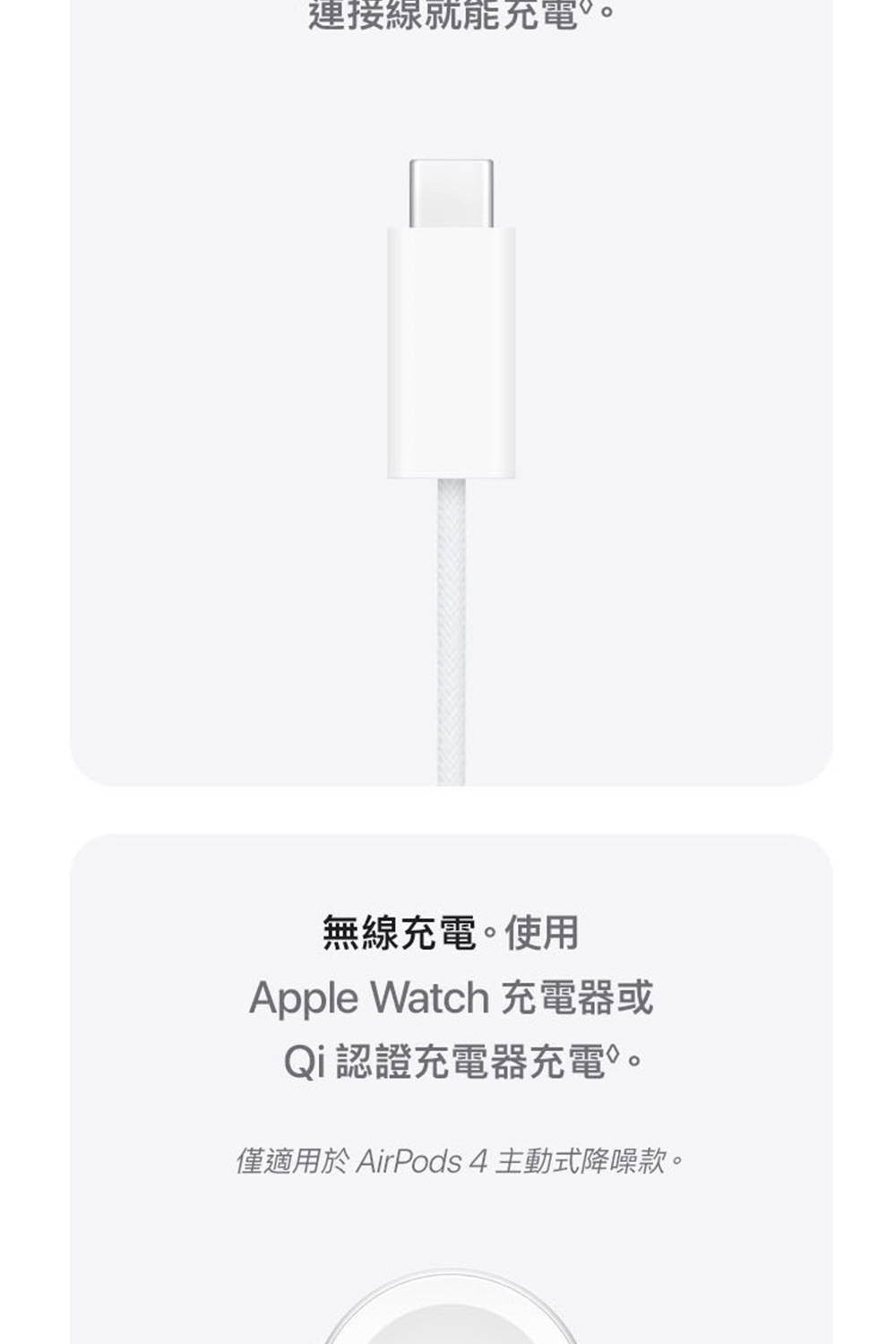 連接線就能充電。 無線充電。使用 Apple Watch 充電器或 Qi認證充電器充電。 僅適用於 AirPods 4 主動式降噪款。 