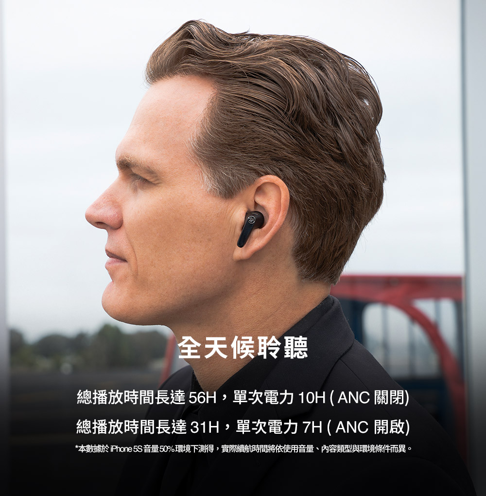 全天候聆聽 總播放時間長達56H,單次電力 10H ANC 關閉 總播放時間長達31H,單次電力 7H  ANC 開啟 本數據於iPhone 5S音量50%環境下測得,實際續航時間將依使用音量、內容類型與環境條件而異。 