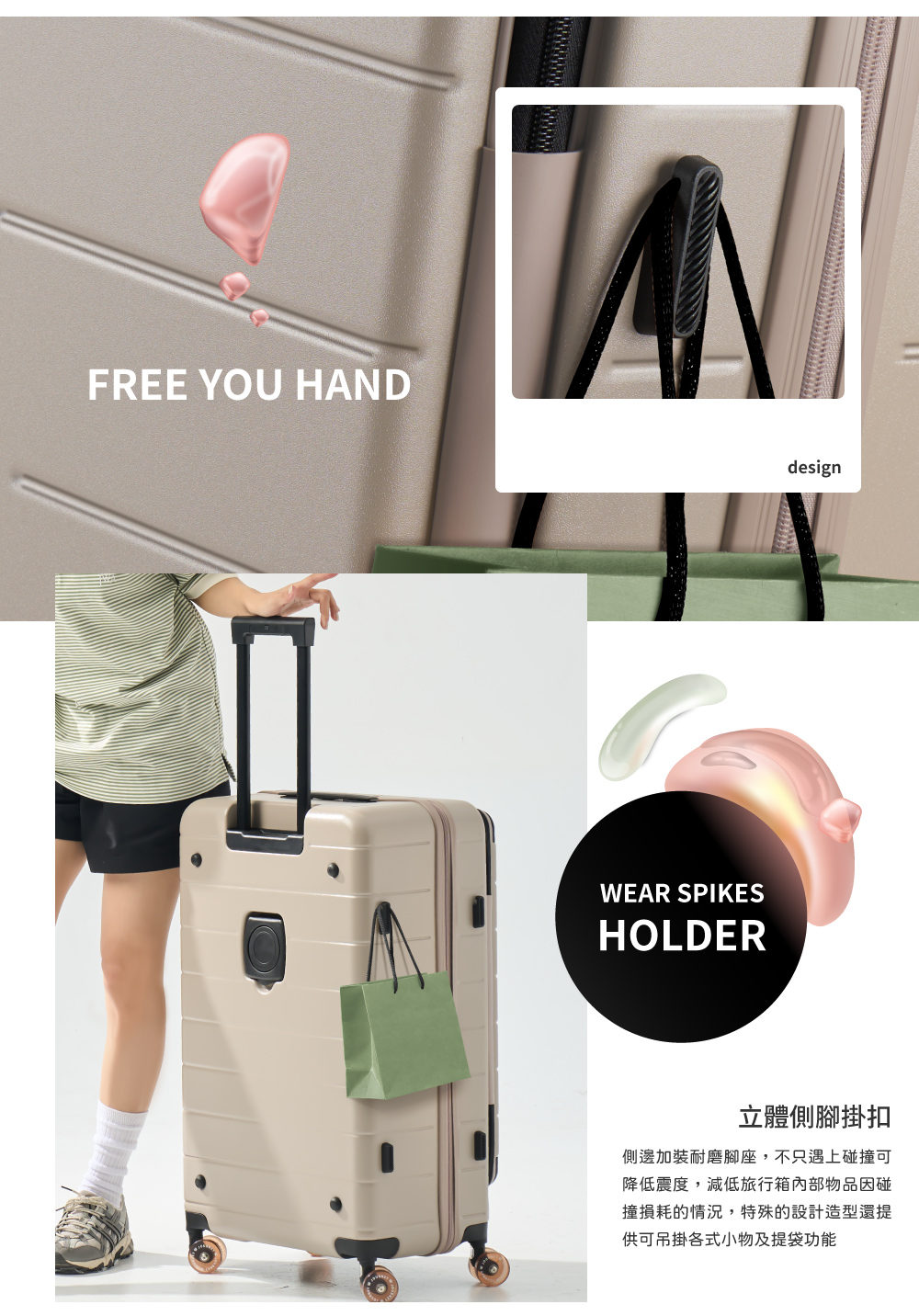 立體側腳掛扣 側邊加裝耐磨腳座,不只遇上碰撞可 降低震度,減低旅行箱內部物品因碰 撞損耗的情況,特殊的設計造型還提 供可吊掛各式小物及提袋功能 